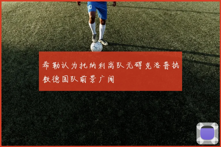 希勒认为托纳利离队无碍克洛普执教德国队前景广阔