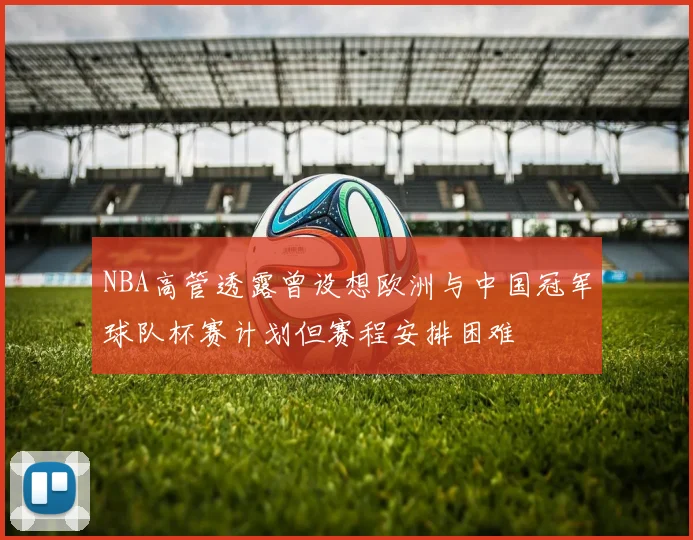 NBA高管透露曾设想欧洲与中国冠军球队杯赛计划但赛程安排困难