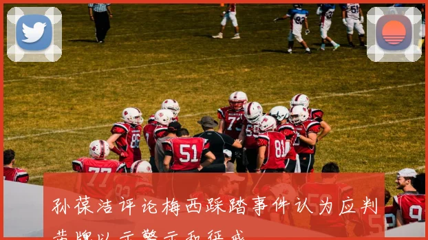 孙葆洁评论梅西踩踏事件认为应判黄牌以示警示和惩戒