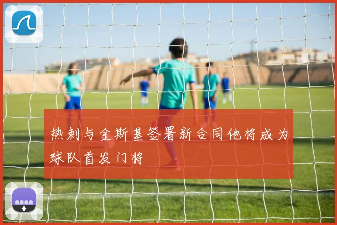 热刺与金斯基签署新合同他将成为球队首发门将