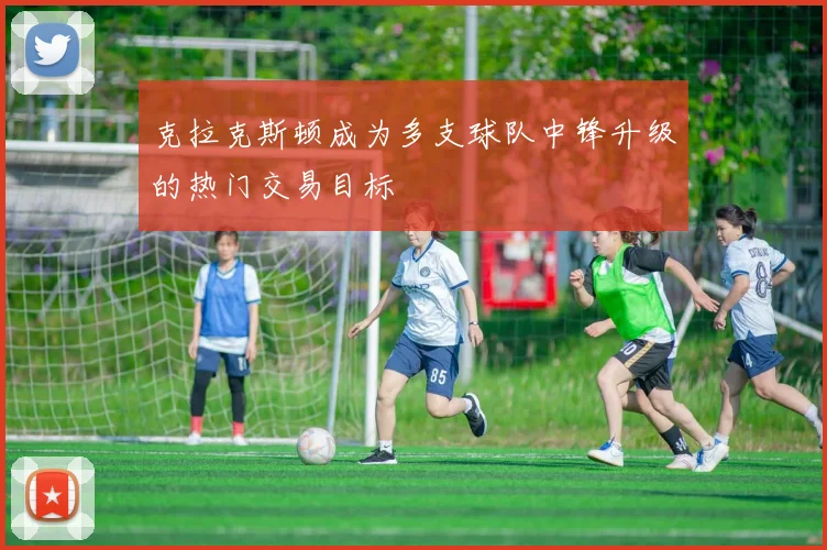 克拉克斯顿成为多支球队中锋升级的热门交易目标