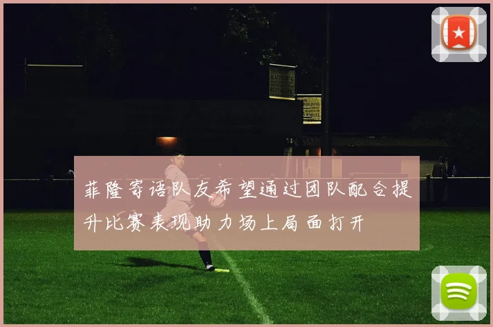 菲隆寄语队友希望通过团队配合提升比赛表现助力场上局面打开