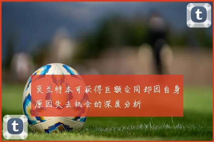 莫兰特本可获得巨额合同却因自身原因失去机会的深度分析