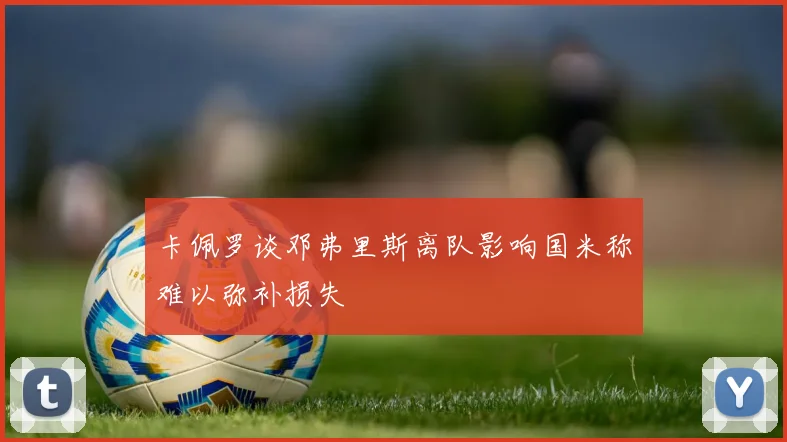 卡佩罗谈邓弗里斯离队影响国米称难以弥补损失