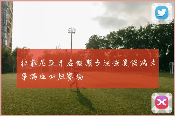 拉菲尼亚开启假期专注恢复伤病力争满血回归赛场