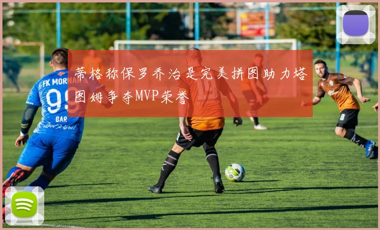 蒂格称保罗乔治是完美拼图助力塔图姆争夺MVP荣誉