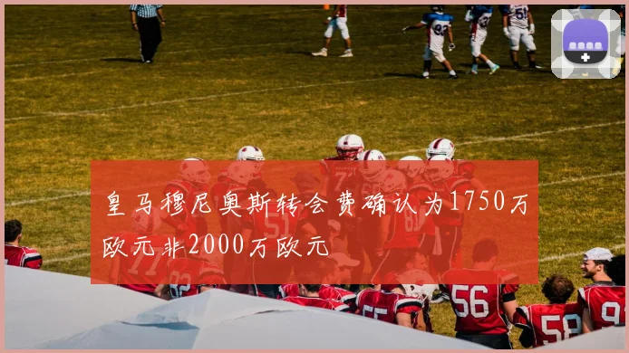 皇马穆尼奥斯转会费确认为1750万欧元非2000万欧元