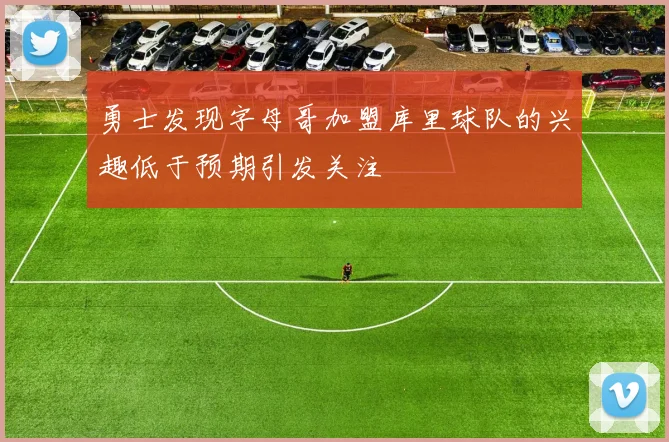 勇士发现字母哥加盟库里球队的兴趣低于预期引发关注