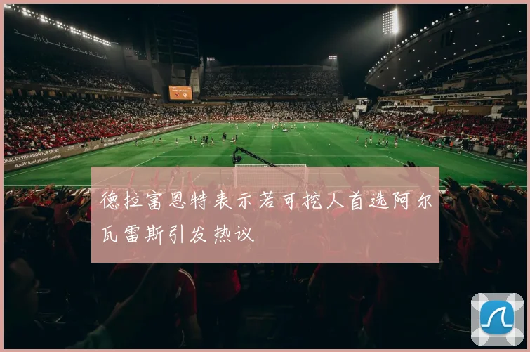 德拉富恩特表示若可挖人首选阿尔瓦雷斯引发热议