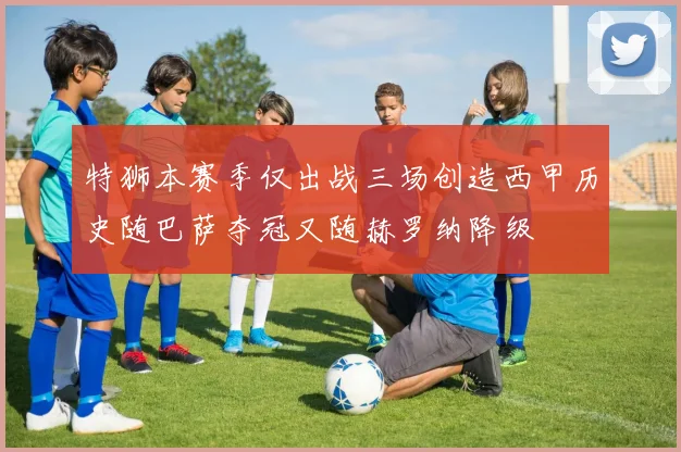 特狮本赛季仅出战三场创造西甲历史随巴萨夺冠又随赫罗纳降级