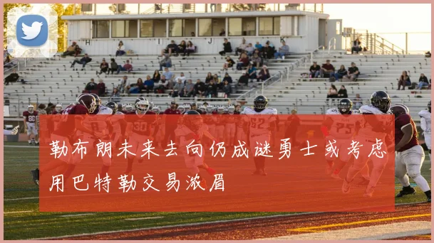 勒布朗未来去向仍成谜勇士或考虑用巴特勒交易浓眉
