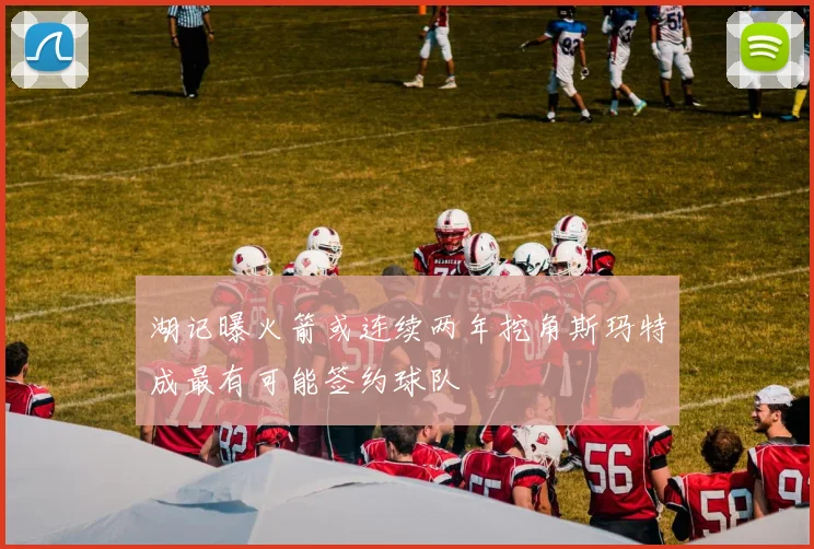湖记曝火箭或连续两年挖角斯玛特成最有可能签约球队