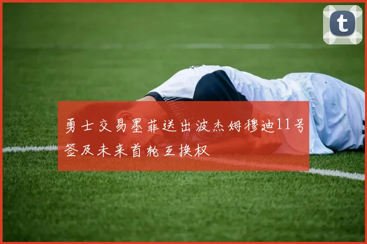 勇士交易墨菲送出波杰姆穆迪11号签及未来首轮互换权