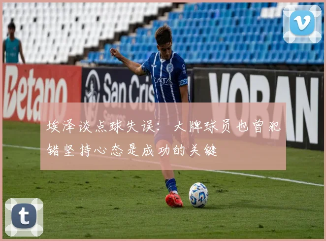 埃泽谈点球失误：大牌球员也曾犯错坚持心态是成功的关键