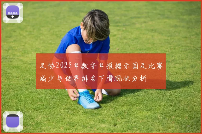 足协2025年数字年报揭示国足比赛减少与世界排名下滑现状分析